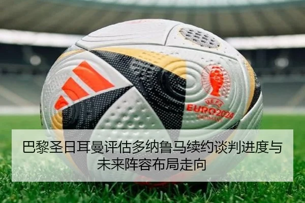 巴黎圣日耳曼评估多纳鲁马续约谈判进度与未来阵容布局走向