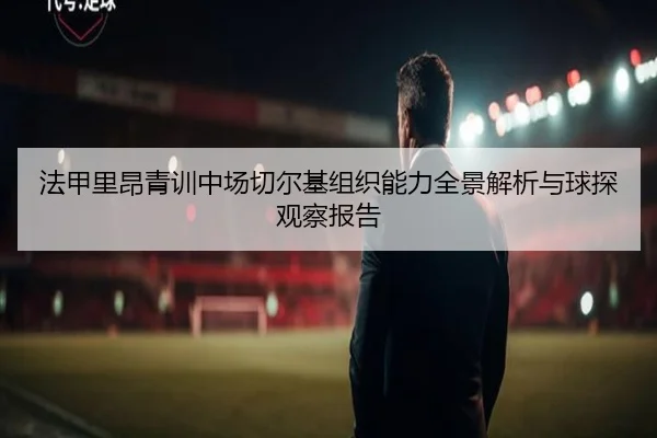 法甲里昂青训中场切尔基组织能力全景解析与球探观察报告