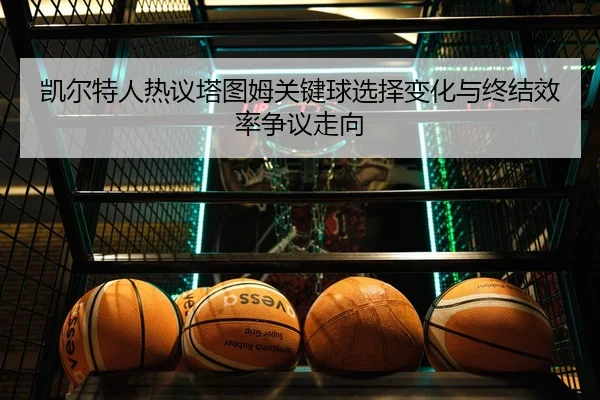 凯尔特人热议塔图姆关键球选择变化与终结效率争议走向