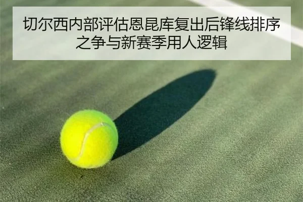 切尔西内部评估恩昆库复出后锋线排序之争与新赛季用人逻辑