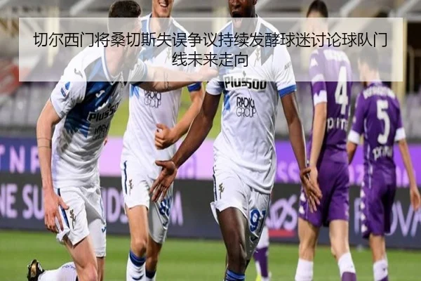 切尔西门将桑切斯失误争议持续发酵球迷讨论球队门线未来走向
