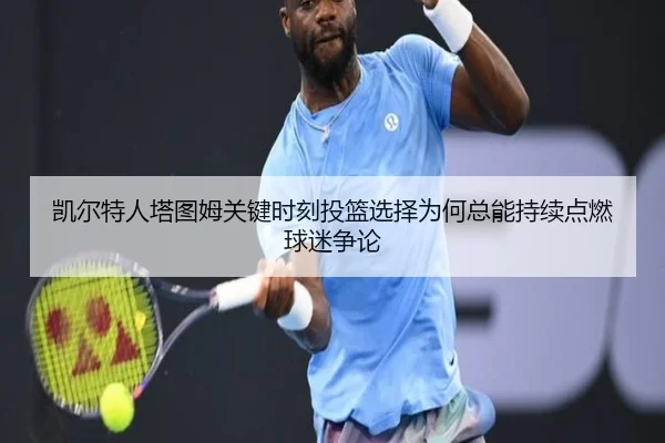 凯尔特人塔图姆关键时刻投篮选择为何总能持续点燃球迷争论