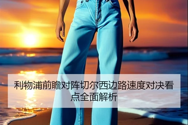利物浦前瞻对阵切尔西边路速度对决看点全面解析